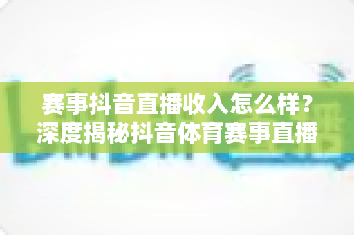 赛事抖音直播收入怎么样？深度揭秘抖音体育赛事直播的赚钱模式与真实收益水平