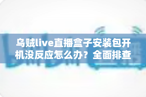 乌贼live直播盒子安装包开机没反应怎么办？全面排查指南与快速修复方案