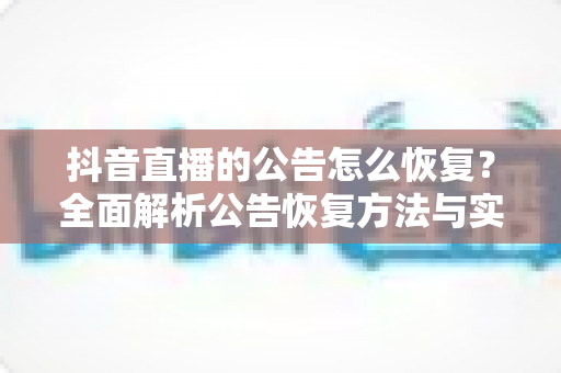 抖音直播的公告怎么恢复?全面解析公告恢复方法与实用技巧 抖音直播的公告怎么恢复?全面解析公告恢复方法与实用技巧