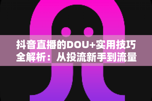 抖音直播的DOU+实用技巧全解析:从投流新手到流量高手的进阶指南 抖音直播的DOU+实用技巧全解析:从投流新手到流量高手的进阶指南