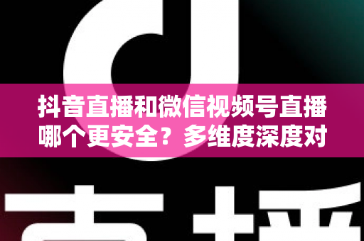抖音直播和微信视频号直播哪个更安全?多维度深度对比分析与安全使用指南 抖音直播和微信视频号直播哪个更安全?多维度深度对比分析与安全使用指南