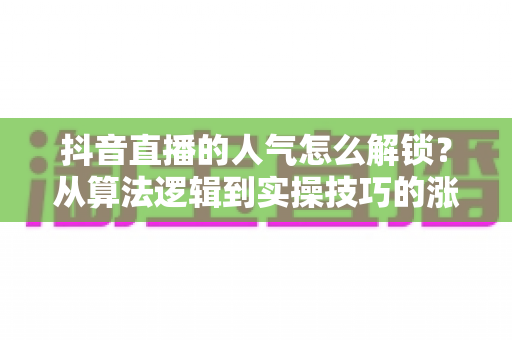 抖音直播的人气怎么解锁？从算法逻辑到实操技巧的涨人气全攻略