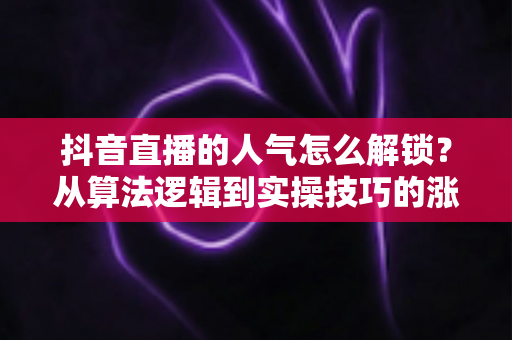 抖音直播的人气怎么解锁？从算法逻辑到实操技巧的涨人气全攻略