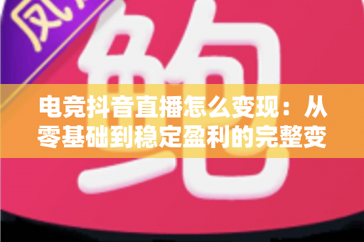 电竞抖音直播怎么变现:从零基础到稳定盈利的完整变现指南 电竞抖音直播怎么变现:从零基础到稳定盈利的完整变现指南