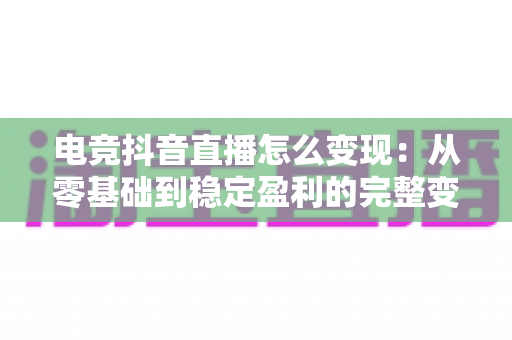 电竞抖音直播怎么变现:从零基础到稳定盈利的完整变现指南 电竞抖音直播怎么变现:从零基础到稳定盈利的完整变现指南