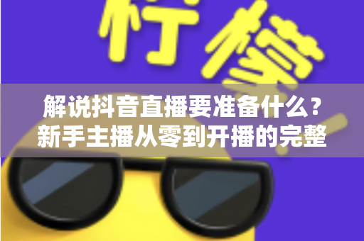解说抖音直播要准备什么?新手主播从零到开播的完整准备清单 解说抖音直播要准备什么?新手主播从零到开播的完整准备清单