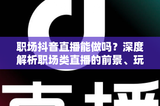 职场抖音直播能做吗?深度解析职场类直播的前景、玩法与实操指南 职场抖音直播能做吗?深度解析职场类直播的前景、玩法与实操指南