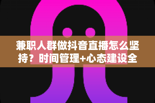 兼职人群做抖音直播怎么坚持?时间管理+心态建设全攻略,助你稳定开播实现副业变现 兼职人群做抖音直播怎么坚持?时间管理+心态建设全攻略,助你稳定开播实现副业变现