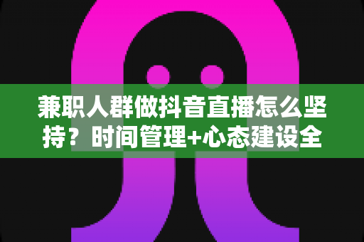 兼职人群做抖音直播怎么坚持?时间管理+心态建设全攻略,助你稳定开播实现副业变现 兼职人群做抖音直播怎么坚持?时间管理+心态建设全攻略,助你稳定开播实现副业变现
