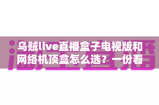 乌贼live直播盒子电视版和网络机顶盒怎么选？一份看完就能做决定的实用选购指南