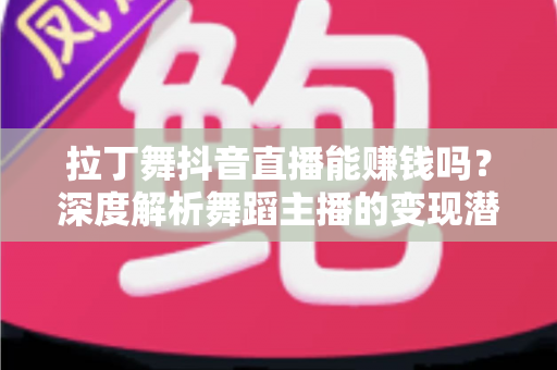 拉丁舞抖音直播能赚钱吗?深度解析舞蹈主播的变现潜力与实战指南 拉丁舞抖音直播能赚钱吗?深度解析舞蹈主播的变现潜力与实战指南