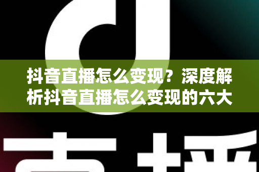 抖音直播怎么变现?深度解析抖音直播怎么变现的六大方式与实战运营技巧 抖音直播怎么变现?深度解析抖音直播怎么变现的六大方式与实战运营技巧