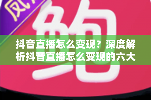 抖音直播怎么变现?深度解析抖音直播怎么变现的六大方式与实战运营技巧 抖音直播怎么变现?深度解析抖音直播怎么变现的六大方式与实战运营技巧