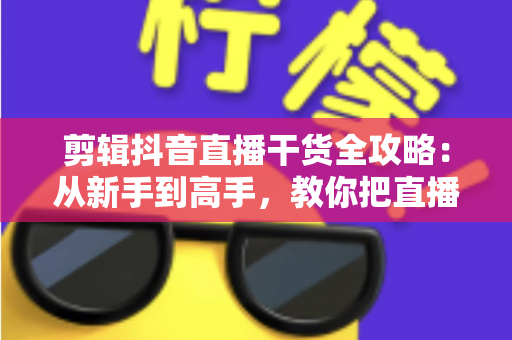 剪辑抖音直播干货全攻略：从新手到高手，教你把直播回放变成涨粉利器