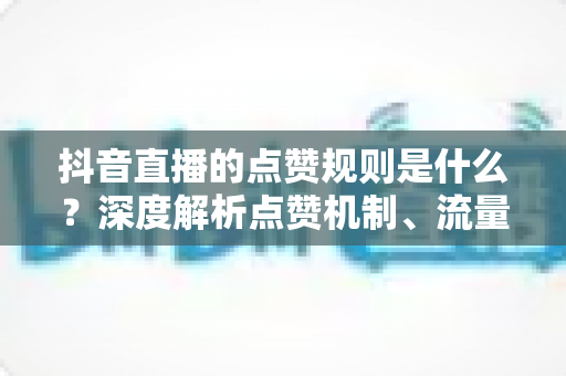 抖音直播的点赞规则是什么?深度解析点赞机制、流量逻辑与实用运营技巧 抖音直播的点赞规则是什么?深度解析点赞机制、流量逻辑与实用运营技巧