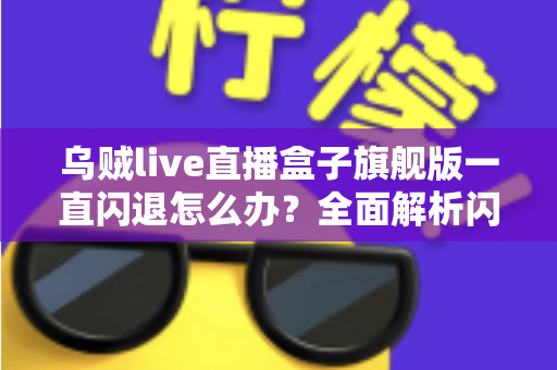 乌贼live直播盒子旗舰版一直闪退怎么办？全面解析闪退原因与高效解决指南
