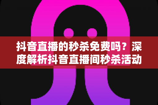 抖音直播的秒杀免费吗?深度解析抖音直播间秒杀活动费用与参与全攻略 抖音直播的秒杀免费吗?深度解析抖音直播间秒杀活动费用与参与全攻略