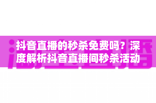 抖音直播的秒杀免费吗?深度解析抖音直播间秒杀活动费用与参与全攻略 抖音直播的秒杀免费吗?深度解析抖音直播间秒杀活动费用与参与全攻略