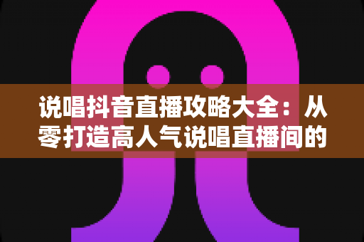 说唱抖音直播攻略大全：从零打造高人气说唱直播间的实战指南
