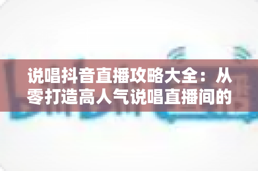 说唱抖音直播攻略大全：从零打造高人气说唱直播间的实战指南