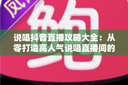 说唱抖音直播攻略大全：从零打造高人气说唱直播间的实战指南