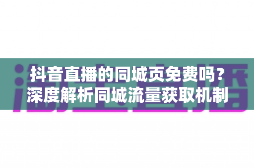 抖音直播的同城页免费吗?深度解析同城流量获取机制与免费运营攻略 抖音直播的同城页免费吗?深度解析同城流量获取机制与免费运营攻略