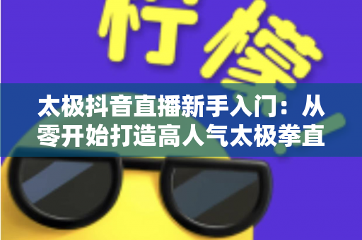 太极抖音直播新手入门：从零开始打造高人气太极拳直播间的实用指南