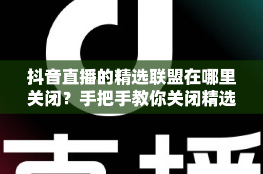 抖音直播的精选联盟在哪里关闭?手把手教你关闭精选联盟的完整教程与注意事项 抖音直播的精选联盟在哪里关闭?手把手教你关闭精选联盟的完整教程与注意事项