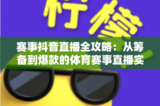 赛事抖音直播全攻略:从筹备到爆款的体育赛事直播实战指南 赛事抖音直播全攻略:从筹备到爆款的体育赛事直播实战指南