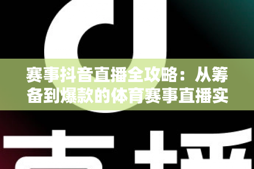 赛事抖音直播全攻略:从筹备到爆款的体育赛事直播实战指南 赛事抖音直播全攻略:从筹备到爆款的体育赛事直播实战指南