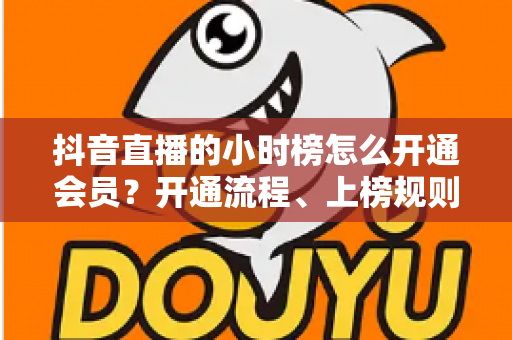 抖音直播的小时榜怎么开通会员?开通流程、上榜规则与涨粉技巧一文讲透 抖音直播的小时榜怎么开通会员?开通流程、上榜规则与涨粉技巧一文讲透
