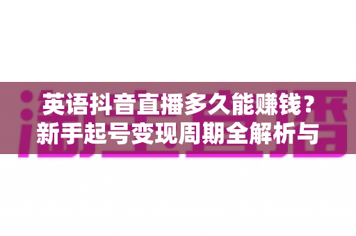 英语抖音直播多久能赚钱?新手起号变现周期全解析与实战指南 英语抖音直播多久能赚钱?新手起号变现周期全解析与实战指南