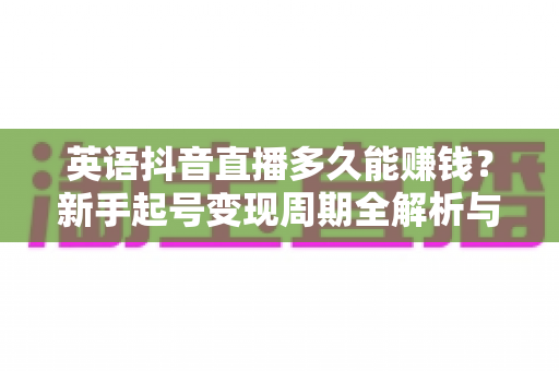 英语抖音直播多久能赚钱?新手起号变现周期全解析与实战指南 英语抖音直播多久能赚钱?新手起号变现周期全解析与实战指南