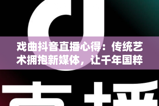 戏曲抖音直播心得:传统艺术拥抱新媒体,让千年国粹在指尖焕发新生 戏曲抖音直播心得:传统艺术拥抱新媒体,让千年国粹在指尖焕发新生