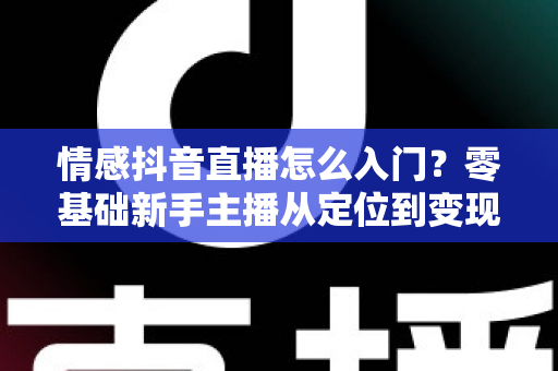 情感抖音直播怎么入门？零基础新手主播从定位到变现的完整实战指南