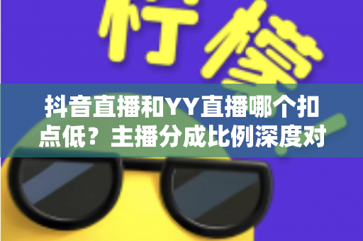 抖音直播和YY直播哪个扣点低？主播分成比例深度对比与选平台指南