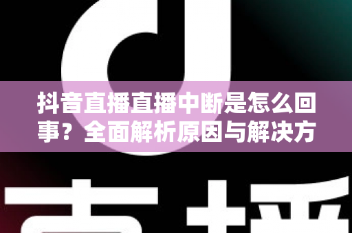 抖音直播直播中断是怎么回事?全面解析原因与解决方法,助你快速恢复直播 抖音直播直播中断是怎么回事?全面解析原因与解决方法,助你快速恢复直播