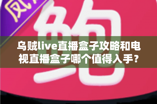 乌贼live直播盒子攻略和电视直播盒子哪个值得入手？2025最新选购指南与实用避坑手册