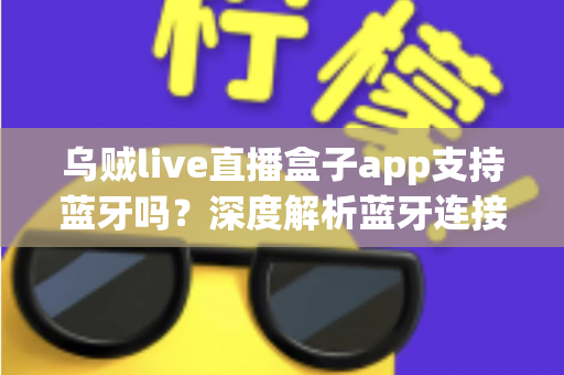 乌贼live直播盒子app支持蓝牙吗？深度解析蓝牙连接功能与实用指南