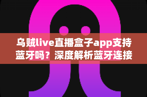 乌贼live直播盒子app支持蓝牙吗？深度解析蓝牙连接功能与实用指南