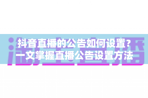 抖音直播的公告如何设置?一文掌握直播公告设置方法与运营技巧 抖音直播的公告如何设置?一文掌握直播公告设置方法与运营技巧
