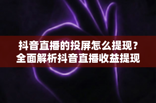 抖音直播的投屏怎么提现?全面解析抖音直播收益提现流程与实用技巧 抖音直播的投屏怎么提现?全面解析抖音直播收益提现流程与实用技巧
