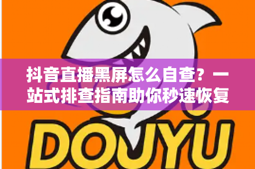 抖音直播黑屏怎么自查?一站式排查指南助你秒速恢复开播 抖音直播黑屏怎么自查?一站式排查指南助你秒速恢复开播