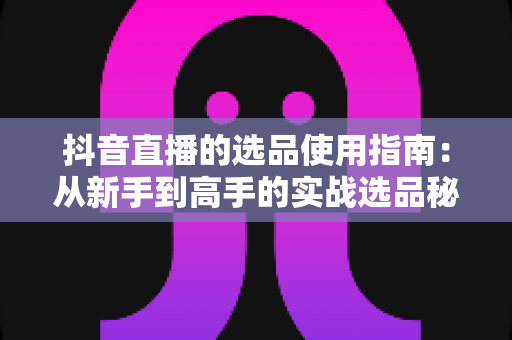 抖音直播的选品使用指南:从新手到高手的实战选品秘籍,助你打造高转化带货直播间 抖音直播的选品使用指南:从新手到高手的实战选品秘籍,助你打造高转化带货直播间