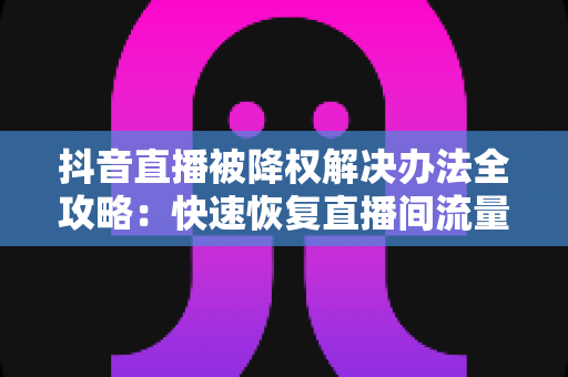 抖音直播被降权解决办法全攻略:快速恢复直播间流量与权重的实用指南 抖音直播被降权解决办法全攻略:快速恢复直播间流量与权重的实用指南