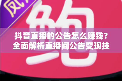 抖音直播的公告怎么赚钱?全面解析直播间公告变现技巧与实战运营策略 抖音直播的公告怎么赚钱?全面解析直播间公告变现技巧与实战运营策略