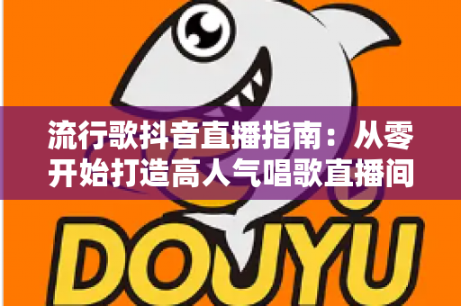 流行歌抖音直播指南：从零开始打造高人气唱歌直播间的完整攻略