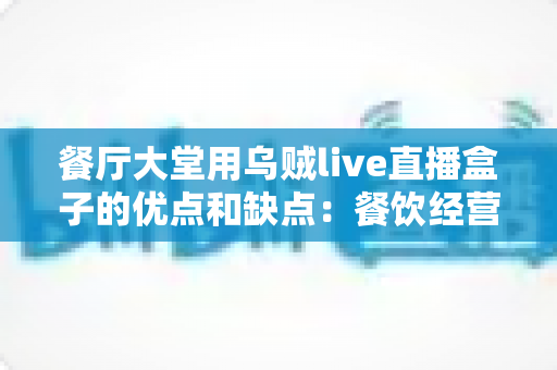餐厅大堂用乌贼live直播盒子的优点和缺点:餐饮经营者必读的直播设备选购全指南 餐厅大堂用乌贼live直播盒子的优点和缺点:餐饮经营者必读的直播设备选购全指南