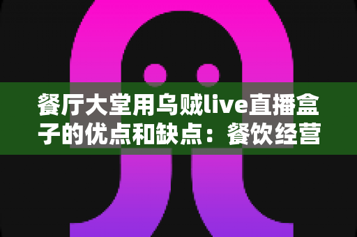 餐厅大堂用乌贼live直播盒子的优点和缺点:餐饮经营者必读的直播设备选购全指南 餐厅大堂用乌贼live直播盒子的优点和缺点:餐饮经营者必读的直播设备选购全指南