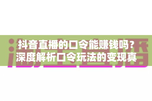 抖音直播的口令能赚钱吗?深度解析口令玩法的变现真相与实用指南 抖音直播的口令能赚钱吗?深度解析口令玩法的变现真相与实用指南